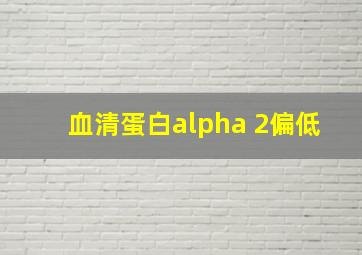 血清蛋白alpha 2偏低